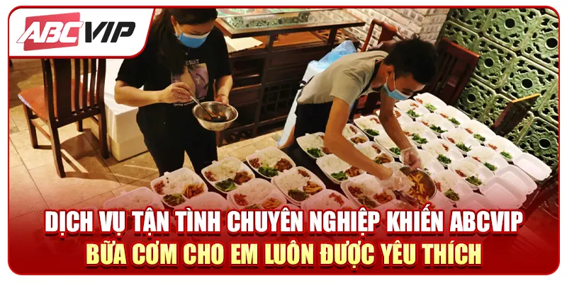 Dịch vụ tận tình chuyên nghiệp khiến ABCVIP bữa cơm cho em luôn được yêu thích