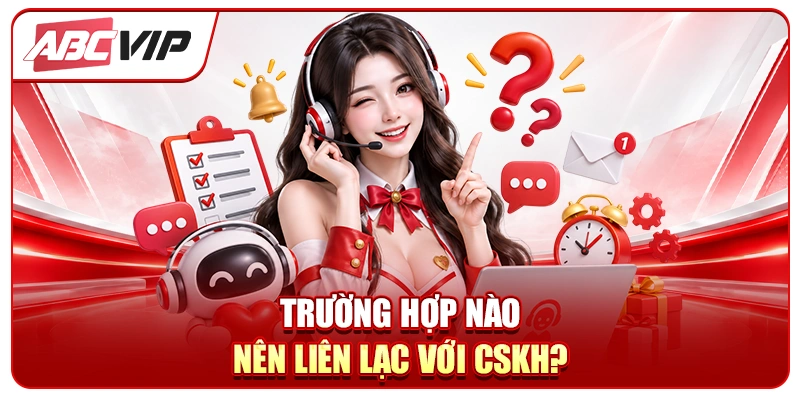 Trường hợp nào nên liên lạc với CSKH?
